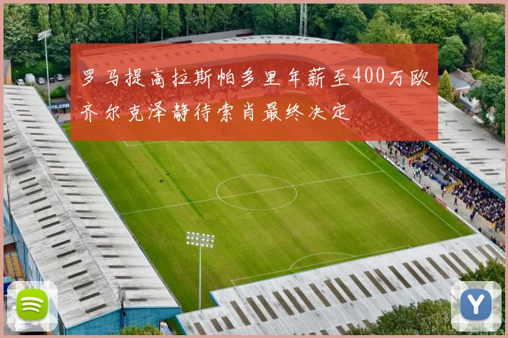 罗马提高拉斯帕多里年薪至400万欧齐尔克泽静待索肖最终决定