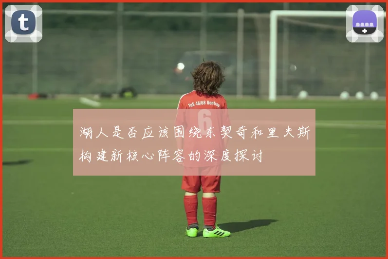 湖人是否应该围绕东契奇和里夫斯构建新核心阵容的深度探讨