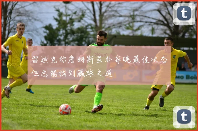 雷迪克称詹姆斯虽非每晚最佳状态但总能找到赢球之道