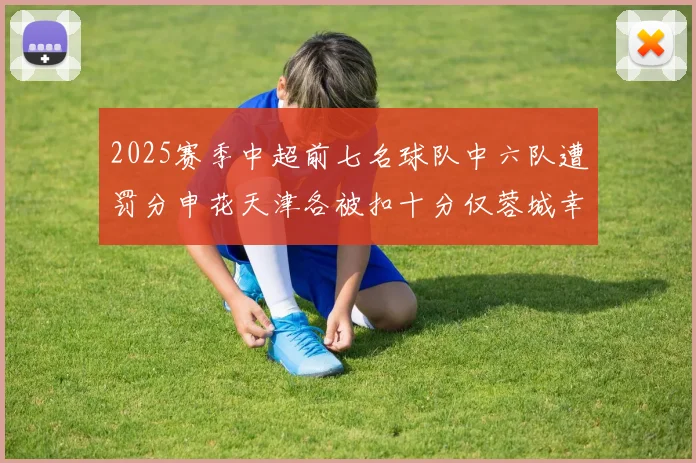 2025赛季中超前七名球队中六队遭罚分申花天津各被扣十分仅蓉城幸免