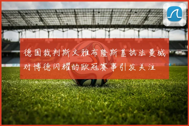 德国裁判斯文雅布隆斯基执法曼城对博德闪耀的欧冠赛事引发关注
