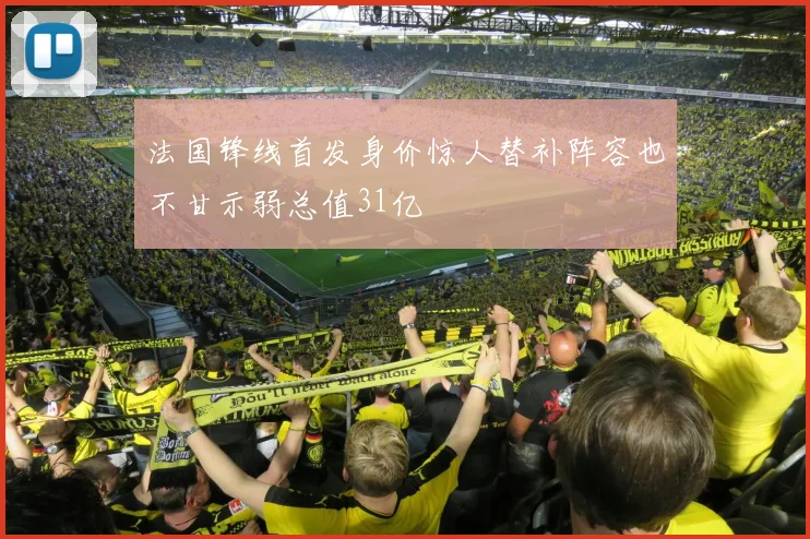 法国锋线首发身价惊人替补阵容也不甘示弱总值31亿
