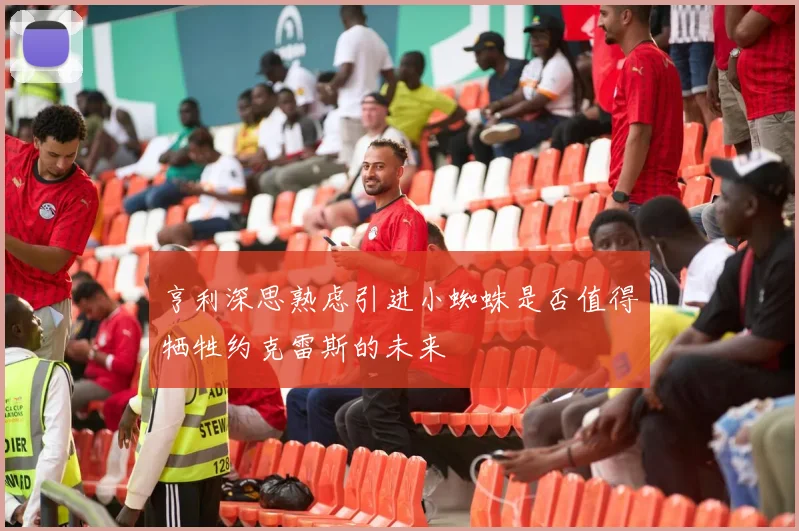 亨利深思熟虑引进小蜘蛛是否值得牺牲约克雷斯的未来