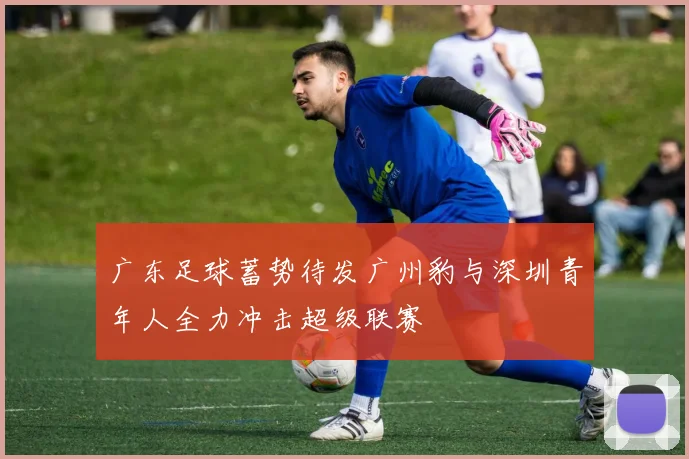 广东足球蓄势待发广州豹与深圳青年人全力冲击超级联赛