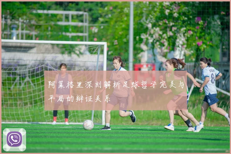 阿莱格里深刻解析足球哲学完美与平局的辩证关系