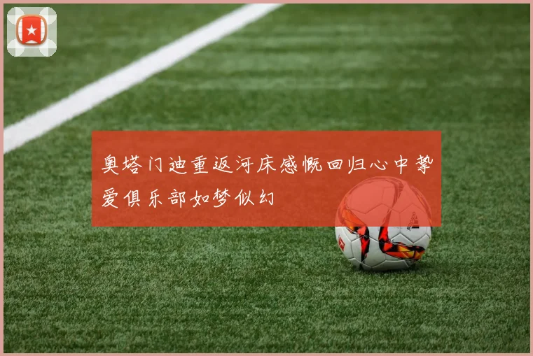 奥塔门迪重返河床感慨回归心中挚爱俱乐部如梦似幻
