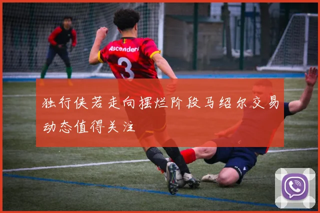 独行侠若走向摆烂阶段马绍尔交易动态值得关注