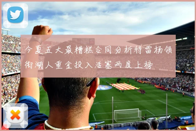 今夏五大最糟糕合同分析特雷杨领衔湖人重金投入活塞两度上榜