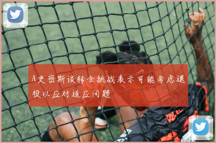 A史密斯谈转会挑战表示可能考虑退役以应对适应问题