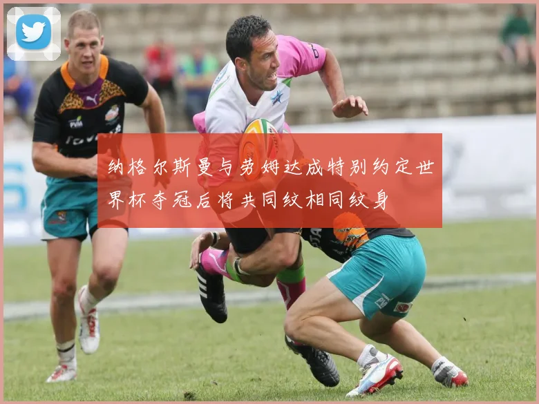 纳格尔斯曼与劳姆达成特别约定世界杯夺冠后将共同纹相同纹身